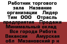 Работник торгового зала › Название организации ­ Лидер Тим, ООО › Отрасль предприятия ­ Продажи › Минимальный оклад ­ 1 - Все города Работа » Вакансии   . Амурская обл.,Мазановский р-н